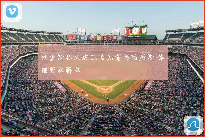 帕金斯称文班亚马无需再防唐斯 体能将获解放
