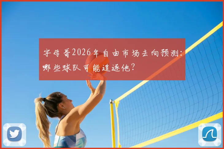 字母哥2026年自由市场去向预测：哪些球队可能追逐他？