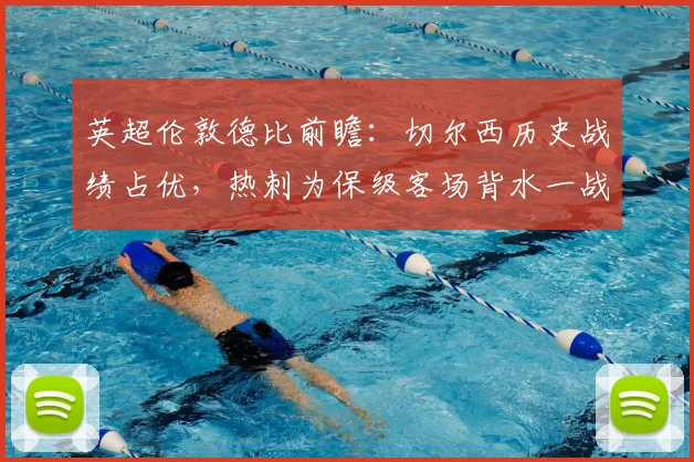 英超伦敦德比前瞻：切尔西历史战绩占优，热刺为保级客场背水一战
