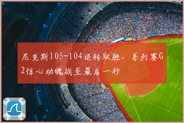 尼克斯105-104逆转取胜,系列赛G2惊心动魄战至最后一秒