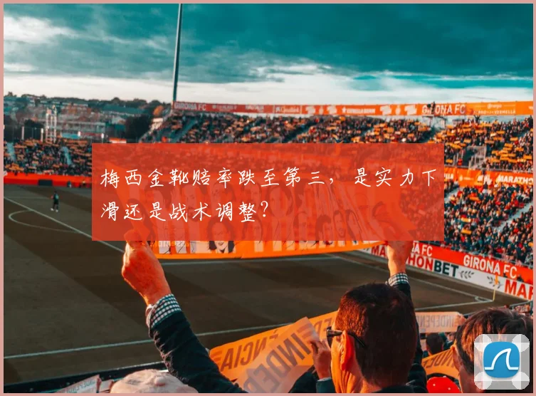 梅西金靴赔率跌至第三,是实力下滑还是战术调整?