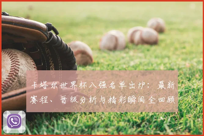 卡塔尔世界杯八强名单出炉：最新赛程、晋级分析与精彩瞬间全回顾