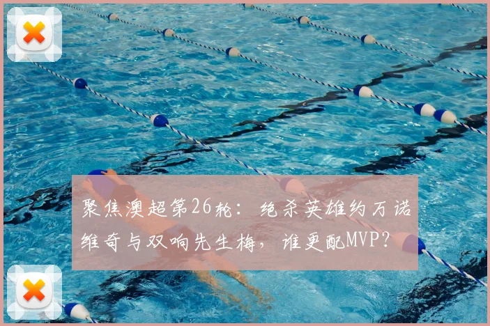聚焦澳超第26轮：绝杀英雄约万诺维奇与双响先生梅，谁更配MVP？