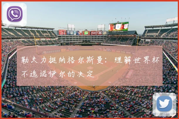 勒夫力挺纳格尔斯曼：理解世界杯不选诺伊尔的决定