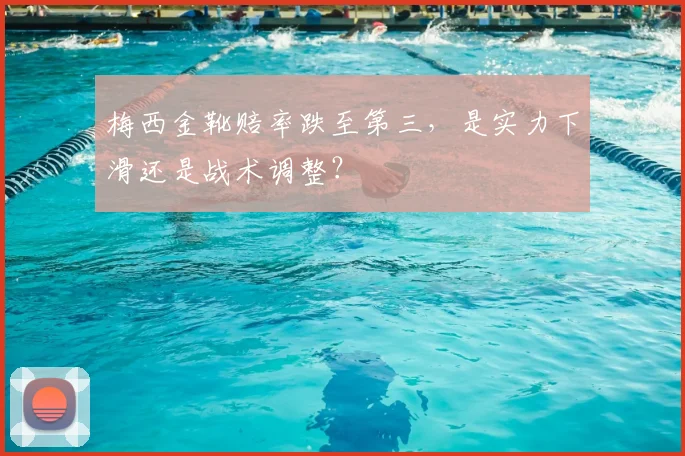 梅西金靴赔率跌至第三,是实力下滑还是战术调整?