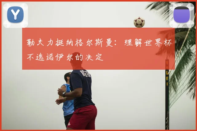 勒夫力挺纳格尔斯曼：理解世界杯不选诺伊尔的决定