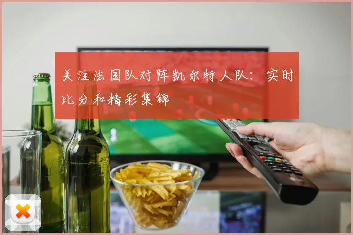 关注法国队对阵凯尔特人队：实时比分和精彩集锦