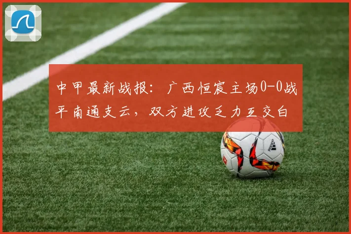 中甲最新战报：广西恒宸主场0-0战平南通支云，双方进攻乏力互交白卷