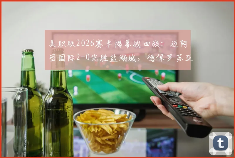 美职联2026赛季揭幕战回顾：迈阿密国际2-0完胜盐湖城，德保罗苏亚雷斯两记世界波引爆全场
