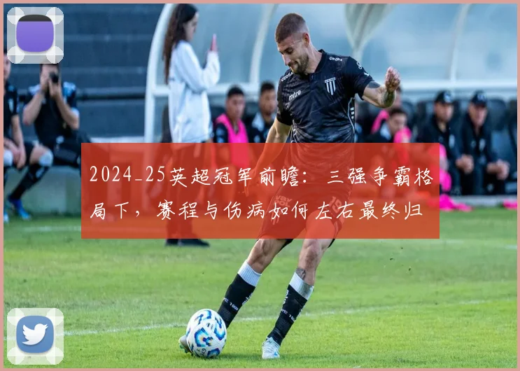 2024_25英超冠军前瞻：三强争霸格局下，赛程与伤病如何左右最终归属？