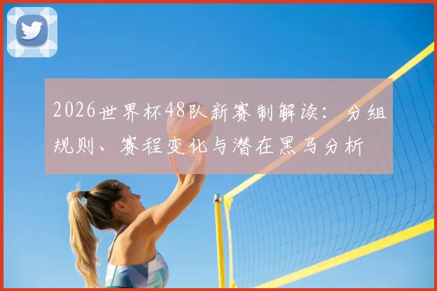 2026世界杯48队新赛制解读：分组规则、赛程变化与潜在黑马分析