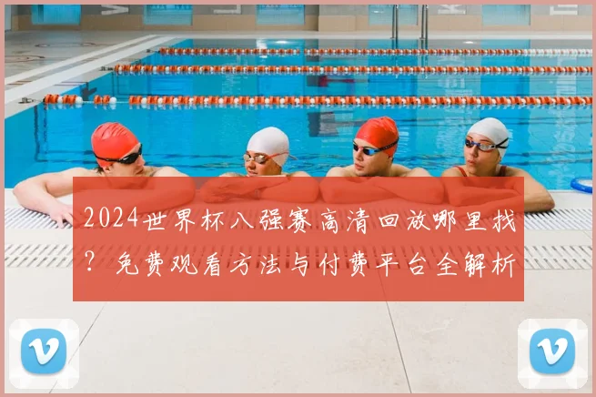 2024世界杯八强赛高清回放哪里找？免费观看方法与付费平台全解析