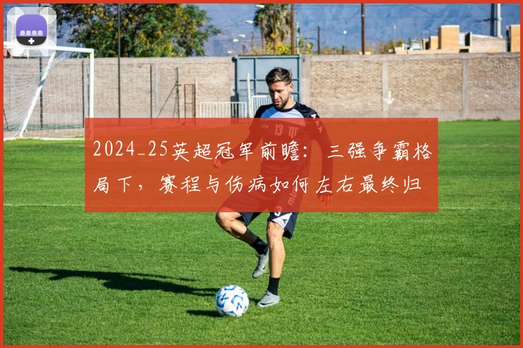 2024_25英超冠军前瞻：三强争霸格局下，赛程与伤病如何左右最终归属？