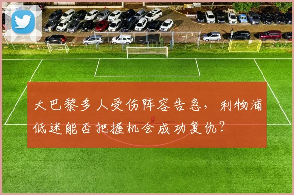 大巴黎多人受伤阵容告急，利物浦低迷能否把握机会成功复仇？