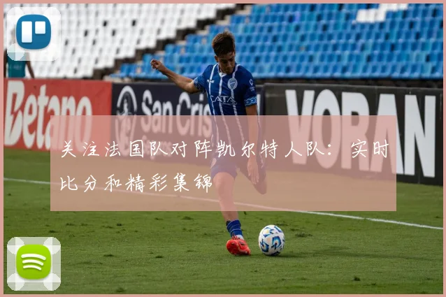 关注法国队对阵凯尔特人队:实时比分和精彩集锦