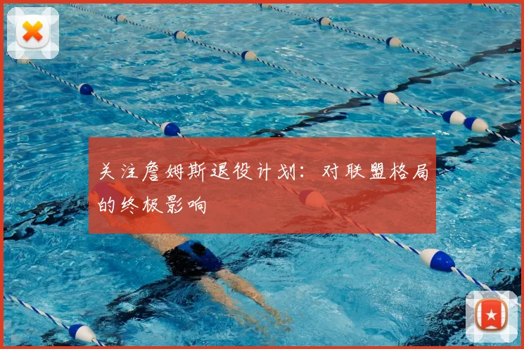 关注詹姆斯退役计划：对联盟格局的终极影响