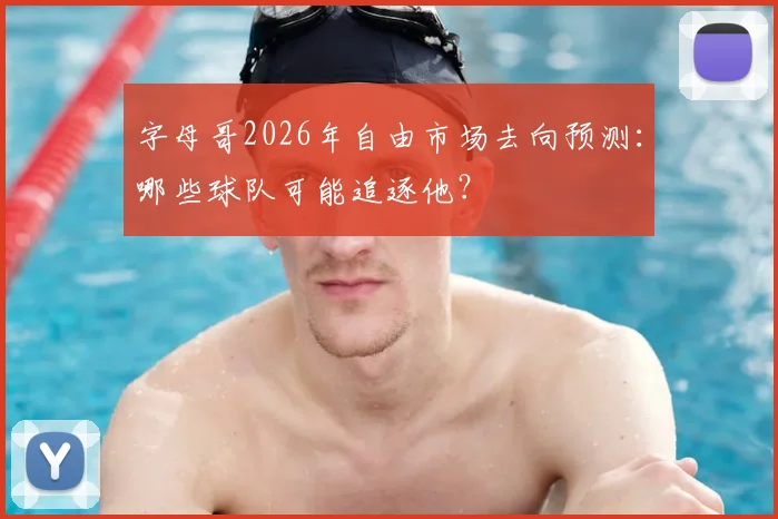 字母哥2026年自由市场去向预测：哪些球队可能追逐他？