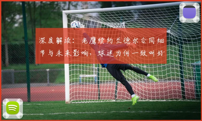 深度解读：老鹰续约兰德尔合同细节与未来影响，球迷为何一致叫好？