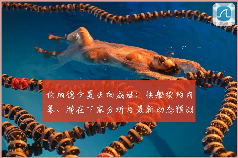 伦纳德今夏去向成谜：快船续约内幕、潜在下家分析与最新动态预测