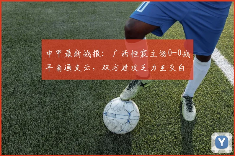 中甲最新战报：广西恒宸主场0-0战平南通支云，双方进攻乏力互交白卷