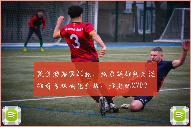 聚焦澳超第26轮：绝杀英雄约万诺维奇与双响先生梅，谁更配MVP？