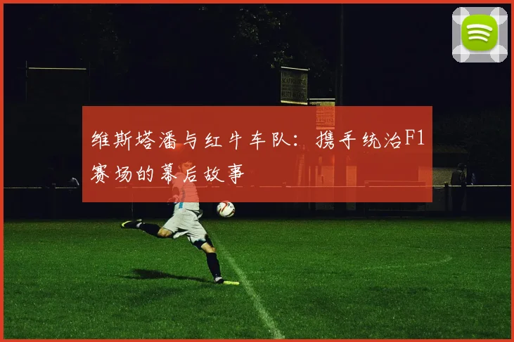 维斯塔潘与红牛车队：携手统治F1赛场的幕后故事