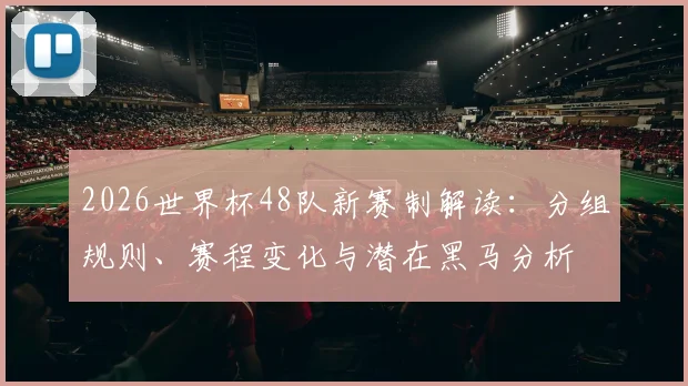 2026世界杯48队新赛制解读：分组规则、赛程变化与潜在黑马分析